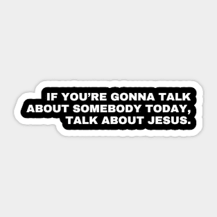 IF YOU’RE GONNA TALK ABOUT SOMEBODY TODAY, TALK ABOUT JESUS. Sticker